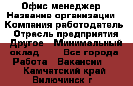 Офис-менеджер › Название организации ­ Компания-работодатель › Отрасль предприятия ­ Другое › Минимальный оклад ­ 1 - Все города Работа » Вакансии   . Камчатский край,Вилючинск г.